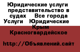 Юридические услуги, представительство в судах. - Все города Услуги » Юридические   . Крым,Красногвардейское